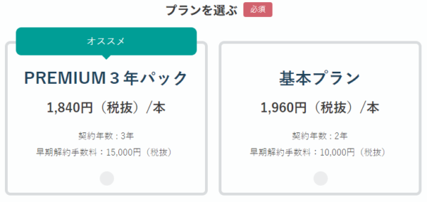プランを選ぶ オススメ PREMIUM3年パック 1,840円(税抜き)/本 契約年数:3年 早期解約手数料:15,000円(税抜)、基本プラン 1,960円(税抜)/本 契約年数:2本 早期解約手数料:10,000円(税抜)