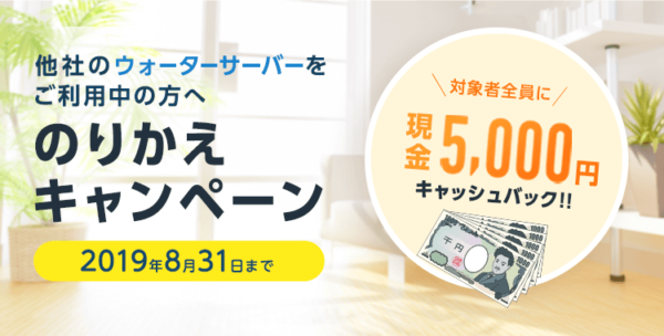 他社のウォーターサーバーをご利用中の方へのりかえキャンペーン対象者全員に現金5,000円キャッシュバック!!2019年8月31日まで