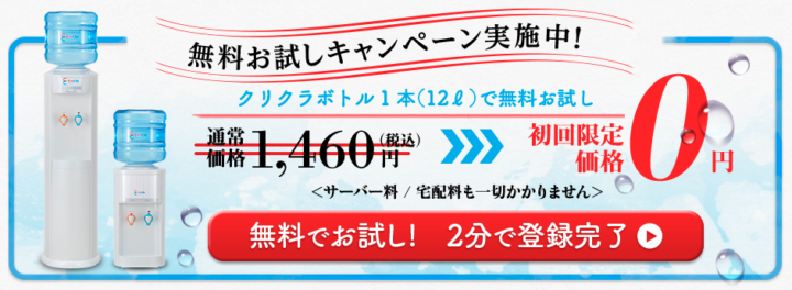 無料お試しキャンペーン実施中!クリクラボトル1本(12ℓ)で無料お試し 通常価格1,460円(税込)→初回限定価格0円 サーバー料/宅配料も一切かかりません 無料でお試し!2分で登録完了